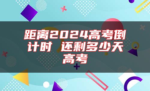 距离2024高考倒计时 还剩多少天高考