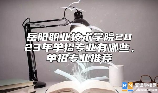 岳阳职业技术学院2023年单招专业有哪些，单招专业推荐