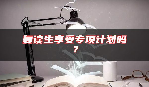 复读生享受专项计划吗？