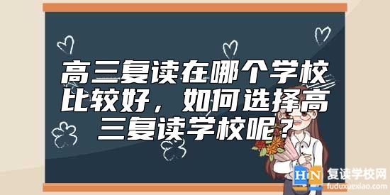 高三复读在哪个学校比较好，如何选择高三复读学校呢？