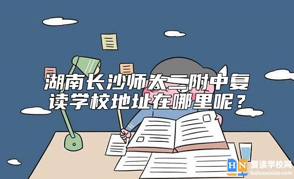 湖南长沙师大二附中复读学校地址在哪里呢？