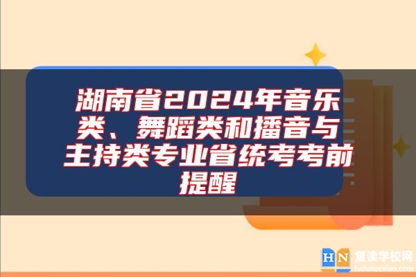 湖南省2024年音乐类、舞蹈类和播音与主持类专业省统考考前提醒