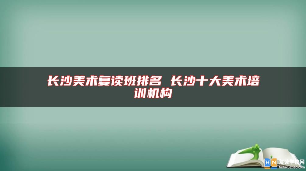 长沙美术复读班排名 长沙十大美术培训机构