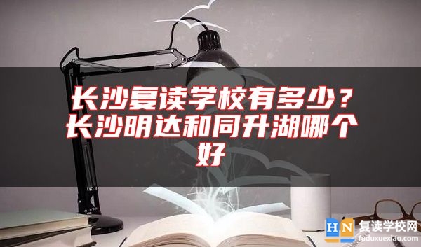 长沙复读学校有多少？长沙明达和同升湖哪个好