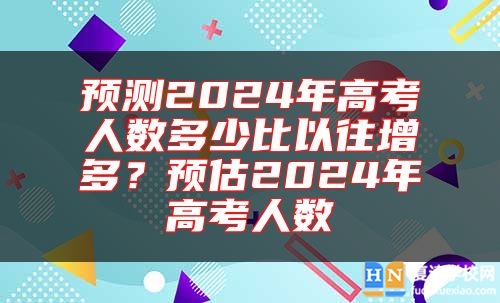 预测2024年高考人数多少比以往增多？预估2024年高考人数