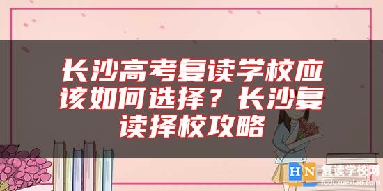 长沙高考复读学校应该如何选择？长沙复读择校攻略