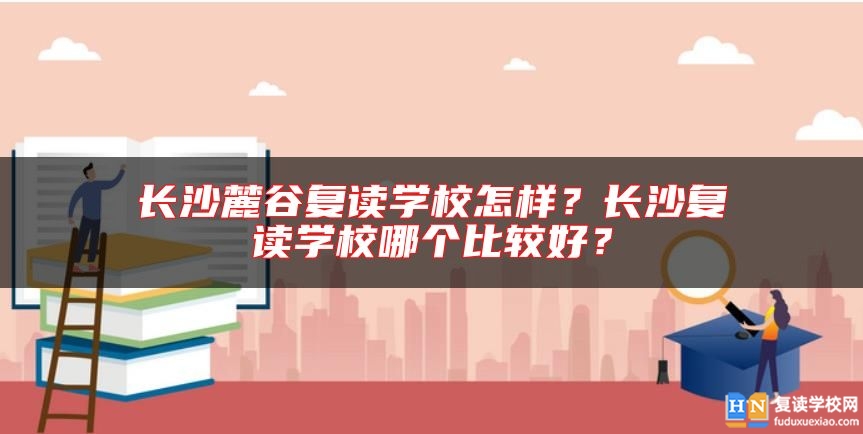 长沙麓谷复读学校怎样？长沙复读学校哪个比较好？