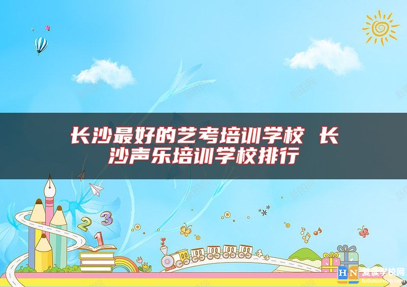 长沙最好的艺考培训学校 长沙声乐培训学校排行