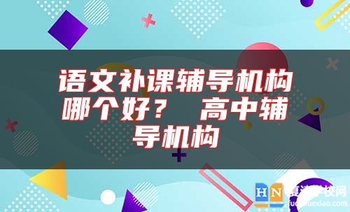 语文补课辅导机构哪个好？ 高中辅导机构