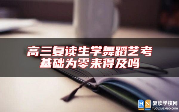 高三复读生学舞蹈艺考基础为零来得及吗