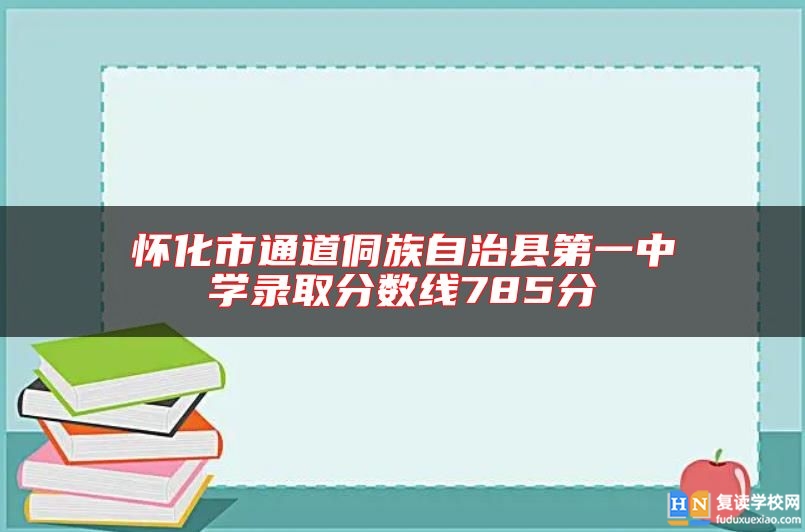 怀化市通道侗族自治县第一中学录取分数线785分