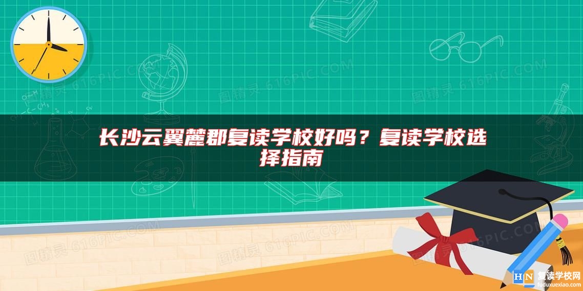 长沙云翼麓郡复读学校好吗？复读学校选择指南