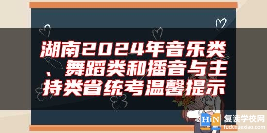 湖南2024年音乐类、舞蹈类和播音与主持类省统考温馨提示