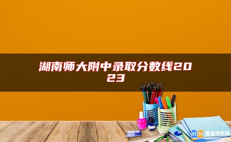 湖南师大附中录取分数线2023