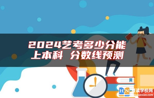 2024艺考多少分能上本科 分数线预测