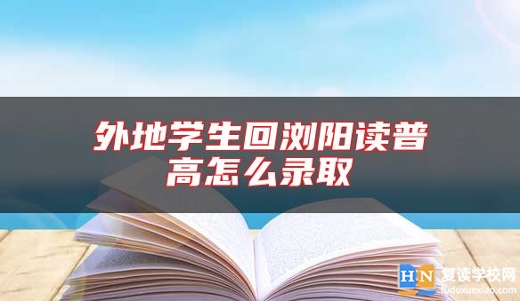 外地学生回浏阳读普高怎么录取