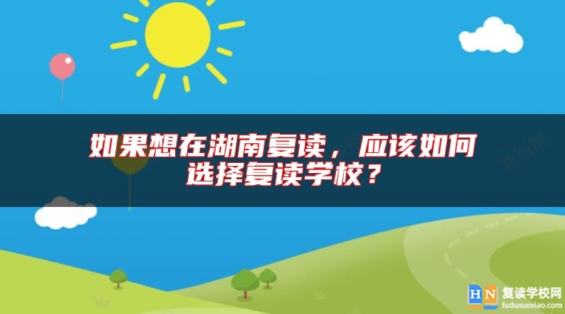 如果想在湖南复读，应该如何选择复读学校？