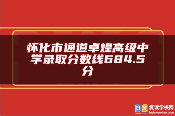 怀化市通道卓煌高级中学录取分数线684.5分