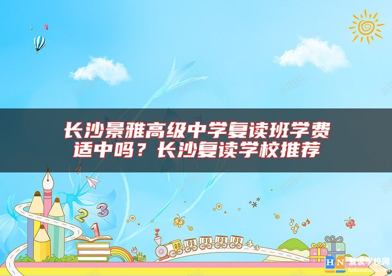 长沙景雅高级中学复读班学费适中吗？长沙复读学校推荐