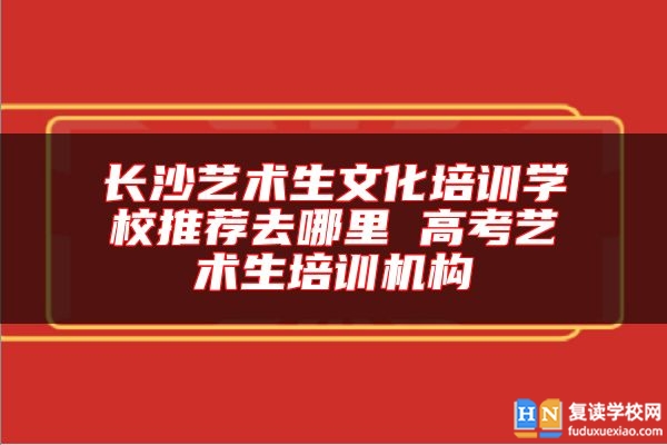 长沙艺术生文化培训学校推荐去哪里 高考艺术生培训机构