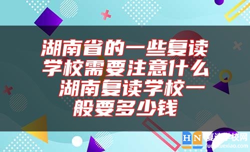 湖南省的一些复读学校需要注意什么 湖南复读学校一般要多少钱