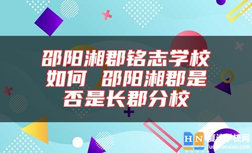 邵阳湘郡铭志学校如何 邵阳湘郡是否是长郡分校