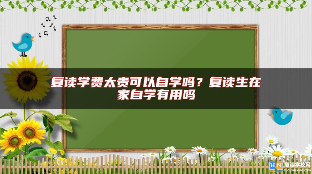 复读学费太贵可以自学吗？复读生在家自学有用吗