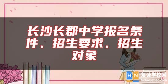 长沙长郡中学报名条件、招生要求、招生对象