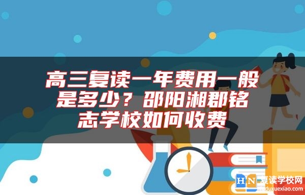 高三复读一年费用一般是多少？邵阳湘郡铭志学校如何收费