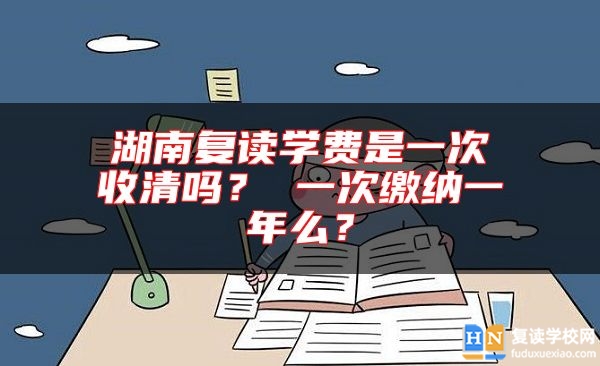 湖南复读学费是一次收清吗？ 一次缴纳一年么？