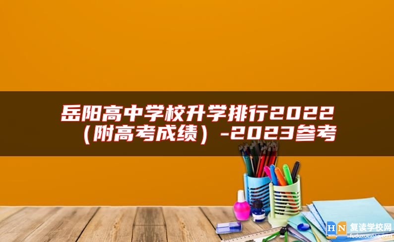 岳阳高中学校升学排行2022（附高考成绩）-2023参考