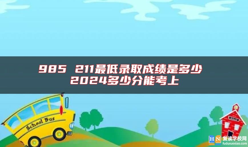 985 211最低录取成绩是多少 2024多少分能考上