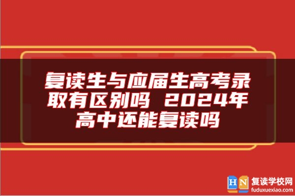 复读生与应届生高考录取有区别吗 2024年高中还能复读吗