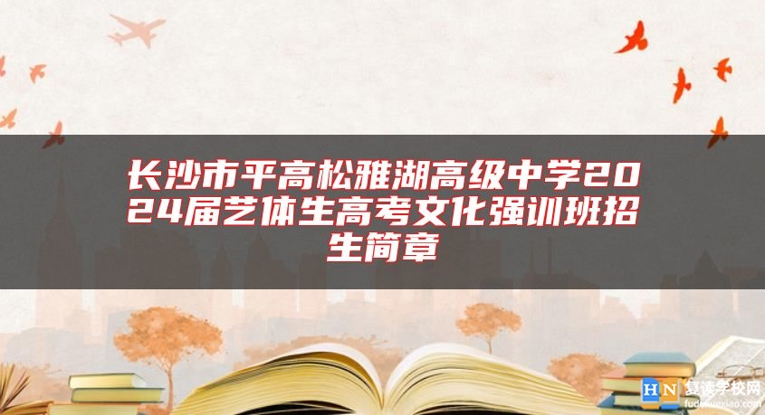 长沙市平高松雅湖高级中学2024届艺体生高考文化强训班招生简章