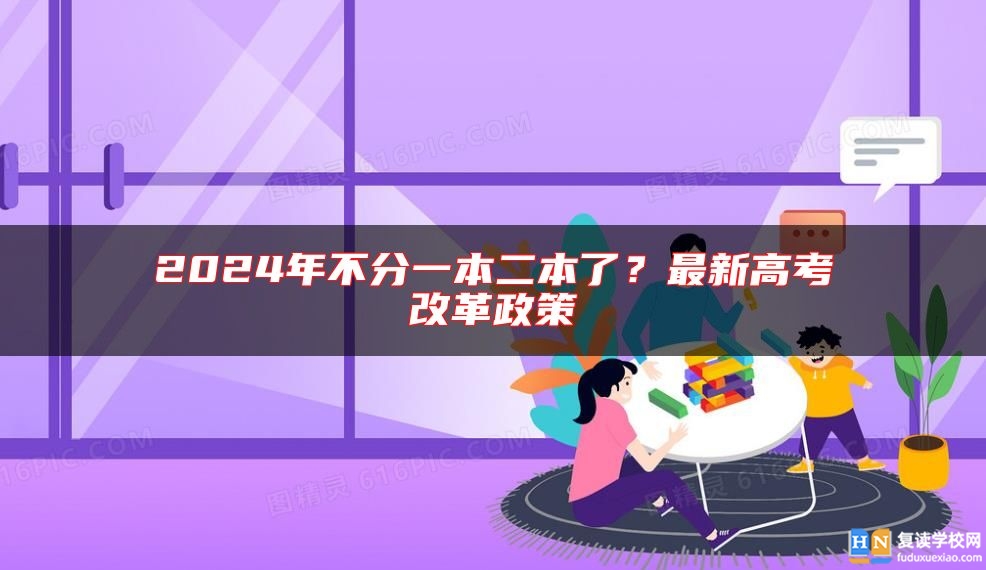 2024年不分一本二本了？最新高考改革政策