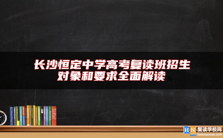 长沙恒定中学高考复读班招生对象和要求全面解读