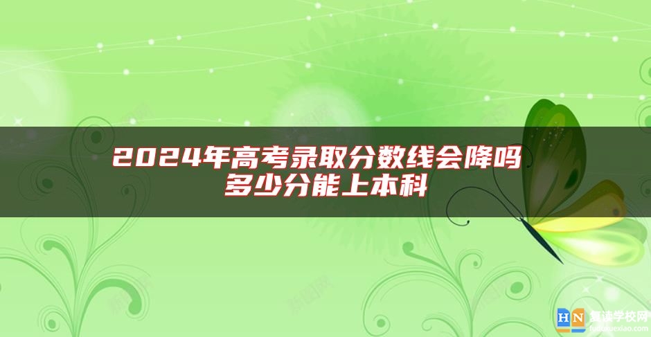 2024年高考录取分数线会降吗 多少分能上本科