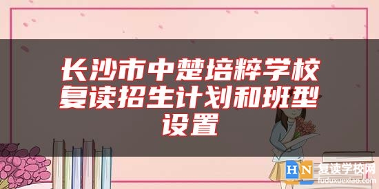 长沙市中楚培粹学校复读招生计划和班型设置