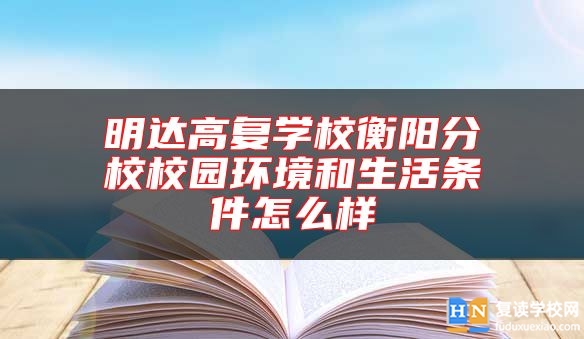 明达高复学校衡阳分校校园环境和生活条件怎么样