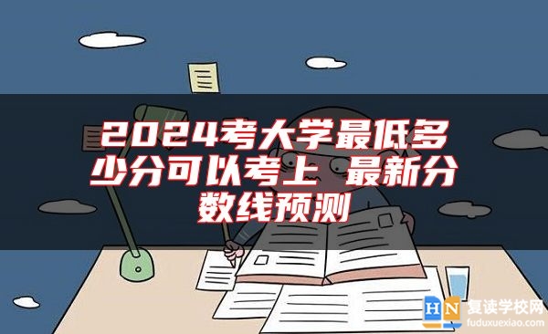 2024考大学最低多少分可以考上 最新分数线预测