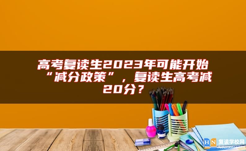 高考复读生2023年可能开始“减分政策”，复读生高考减20分？