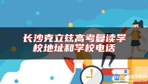 长沙克立兹高考复读学校地址和学校电话