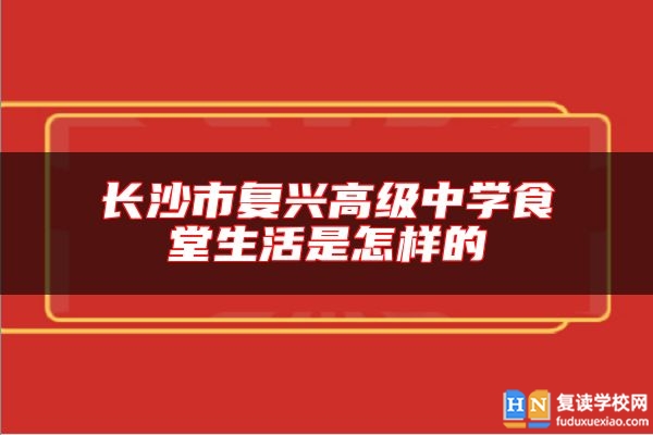 长沙市复兴高级中学食堂生活是怎样的