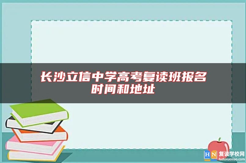 长沙立信中学高考复读班报名时间和地址