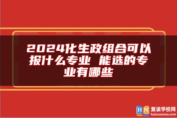 2024化生政组合可以报什么专业 能选的专业有哪些