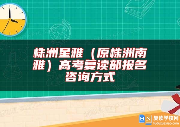 株洲星雅（原株洲南雅）高考复读部报名咨询方式