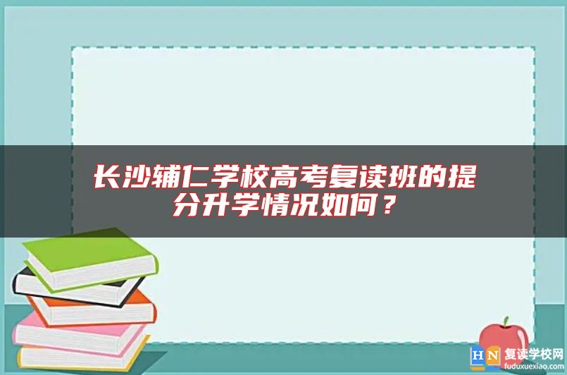 长沙辅仁学校高考复读班的提分升学情况如何？