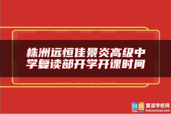 株洲远恒佳景炎高级中学复读部开学开课时间