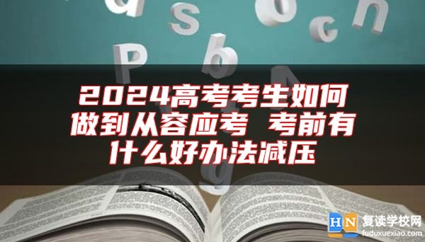 2024高考考生如何做到从容应考 考前有什么好办法减压