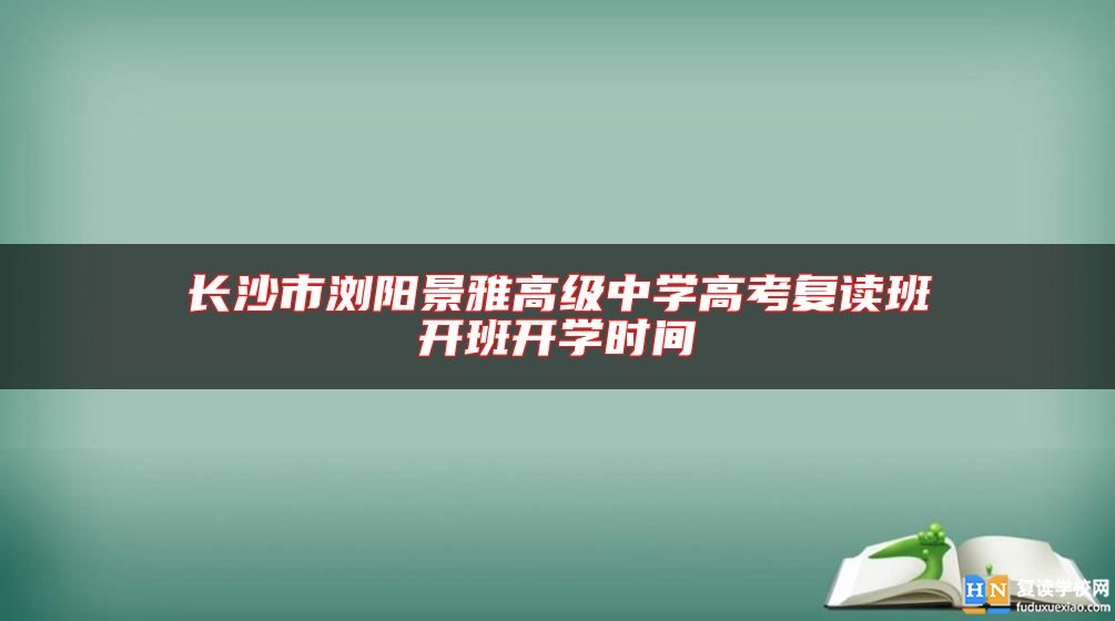 长沙市浏阳景雅高级中学高考复读班开班开学时间